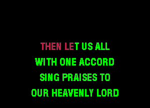 THEN LET US ALL

WITH ONE RCOOBD
SING PRAISES TO
OUR HEAVEHLY LORD