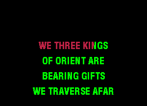 WE THREE KINGS

OF ORIENT ARE
BEARING GIFTS
WE TRAVERSE RFAR