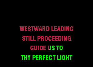 WESTWARD LEADING

STILL PBOCEEDING
GUIDE US TO
THY PERFECT LIGHT