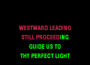 WESTWARD LEADING

STILL PBOCEEDING
GUIDE US TO
THY PERFECT LIGHT