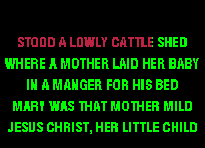 STOOD A LOWLY CATTLE SHED
WHERE A MOTHER LAID HER BABY
I A MAHGER FOR HIS BED
MARY WAS THAT MOTHER MILD
JESUS CHRIST, HER LITTLE CHILD
