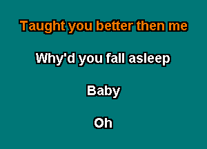 Taught you better then me

Why'd you fall asleep
Baby

Oh