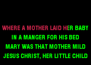 WHERE A MOTHER LAID HER BABY
I A MAHGER FOR HIS BED
MARY WAS THAT MOTHER MILD
JESUS CHRIST, HER LITTLE CHILD