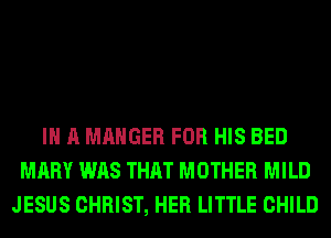 IN A MAHGER FOR HIS BED
MARY WAS THAT MOTHER MILD
JESUS CHRIST, HER LITTLE CHILD