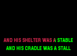 AND HIS SHELTER WAS A STABLE
AND HIS CRADLE WAS A STALL