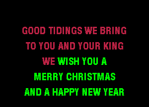GOOD TIDINGS WE BRING
TO YOU AND YOUR KING
WE WISH YOU A
MERRY CHRISTMAS

AND A HAPPY NEW YEAR l