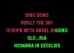 DING DONG
VEBILY THE SKY

IS BIV'H WITH ANGEL SINGING
GLO...BIA
HOSANHA IN EXCELSIS
