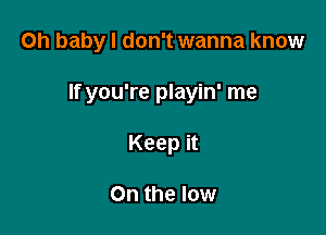 Oh baby I don't wanna know

If you're playin' me
Keep it

On the low