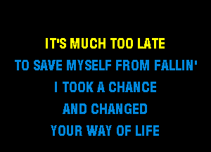 IT'S MUCH TOO LATE
TO SAVE MYSELF FROM FALLIH'
I TOOK A CHANGE
AND CHANGED
YOUR WAY OF LIFE