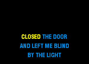 CLOSED THE DOOR
MID LEFT ME BLIND
BY THE LIGHT