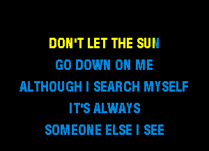 DON'T LET THE SUN
GO DOWN ON ME
ALTHOUGH I SEARCH MYSELF
IT'S ALWAYS
SOMEONE ELSE I SEE