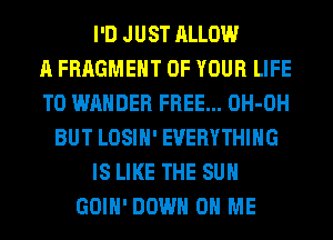 I'D JUST ALLOW
A FRAGMEHT OF YOUR LIFE
T0 WAHDER FREE... OH-OH
BUT LOSIH' EVERYTHING
IS LIKE THE SUN
GOIH' DOWN ON ME