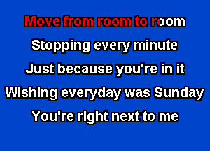 Move from room to room
Stopping every minute
Just because you're in it
Wishing everyday was Sunday

You're right next to me