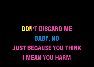 DON'T DISCARD ME

BABY, H0
JUST BECAUSE YOU THINK
I MEAN YOU HARM