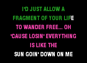I'D JUST RLLOW A
FRAGMENT OF YOUR LIFE
T0 WANDER FREE... 0H
'CAUSE LOSIN' EVERYTHING
IS LIKE THE
SUN GOIH' DOWN ON ME