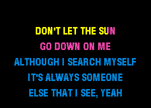 DON'T LET THE SUN
GO DOWN ON ME
ALTHOUGH I SEARCH MYSELF
IT'S ALWAYS SOMEONE
ELSE THATI SEE, YEAH