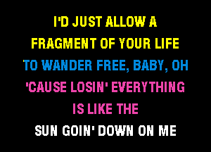 I'D JUST ALLOW A
FRAGMEHT OF YOUR LIFE
T0 WAHDER FREE, BABY, 0H
'CAUSE LOSIH' EVERYTHING
IS LIKE THE
SUN GOIH' DOWN ON ME