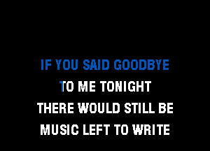 IF YOU SAID GOODBYE
TO ME TONIGHT
THERE WOULD STILL BE

MUSIC LEFT TO WRITE l