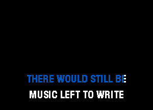 THERE WOULD STILL BE
MUSIC LEFT TO WRITE