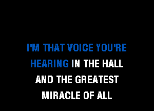 I'M THAT VOICE YOU'RE
HEARING IN THE HALL
AND THE GREATEST

MIRACLE OF ALL I