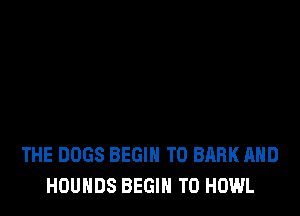 THE DOGS BEGIN T0 BARK AND
HOUHDS BEGIN T0 HOWL