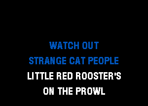 WATCH OUT

STRANGE CAT PEOPLE
LITTLE RED ROOSTER'S
ON THE PROWL
