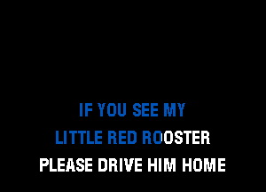 IF YOU SEE MY
LITTLE RED ROOSTER
PLEASE DRIVE HIM HOME
