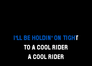 I'LL BE HOLDIH' 0H TIGHT
TO A COOL RIDER
A COOL RIDER