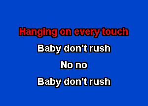 Hanging on every touch

Baby don't rush
No no
Baby don't rush