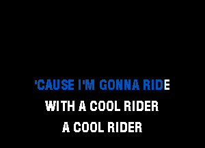 'CAUSE I'M GONNA RIDE
WITH A COOL RIDER
A COOL RIDER