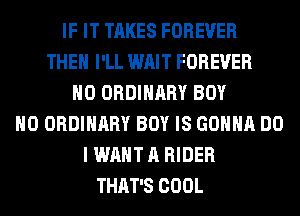 IF IT TAKES FOREVER
THE I'LL WAIT FOREVER
H0 ORDINARY BOY
H0 ORDINARY BOY IS GONNA DO
I WANT A RIDER
THAT'S COOL