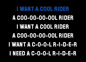 I WANT A COOL RIDER
A COO-OO-OO-OOL RIDER
I WANT A COOL RIDER
A COO-OO-OO-OOL RIDER
I WANT A C-O-O-L R-I-D-E-R
I NEED A C-O-O-L R-I-D-E-R