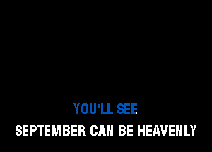 YOU'LL SEE
SEPTEMBER CAN BE HEAVEHLY