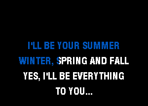 I'LL BE YOUR SUMMER
WINTER, SPRING AND FALL
YES, I'LL BE EVERYTHING
TO YOU...
