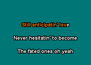 Still anticipatin' love

Never hesitatin' to become

The fated ones oh yeah
