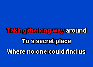 Taking the long way around

To a secret place

Where no one could find us