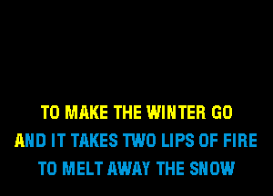 TO MAKE THE WINTER GO
AND IT TAKES TWO LIPS OF FIRE
T0 MELT AWAY THE SHOW