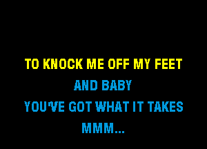 T0 KNOCK ME OFF MY FEET

AND BABY
YOU'VE GOT WHAT IT TAKES
MMM...