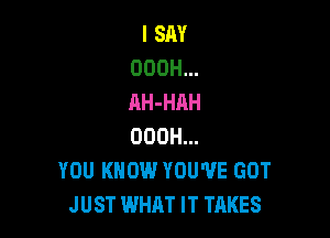 I SAY
OOOH...
AH-HAH

OOOH...
YOU KNOW YOU'VE GOT
JUST WHAT IT TAKES