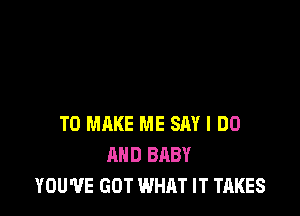 TO MAKE ME SAY I DO
AND BABY
YOU'VE GOT WHAT IT TAKES