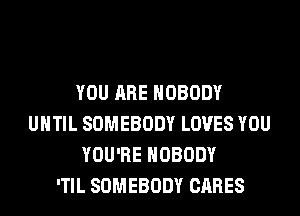 YOU ARE NOBODY
UNTIL SOMEBODY LOVES YOU
YOU'RE NOBODY
'TIL SOMEBODY CARES