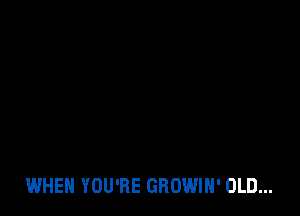 WHEN YOU'RE GROWIH' OLD...