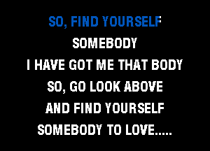 SO, FIND YOURSELF
SOMEBODY
I HAVE GOT ME THAT BODY
80, GO LOOK ABOVE
AND FIND YOURSELF

SOMEBODY TO LOVE ..... l