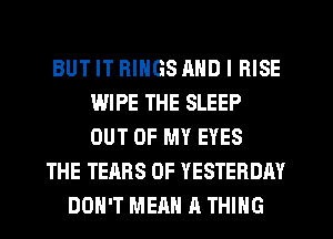 BUT IT RINGS MID l RISE
WIPE THE SLEEP
OUT OF MY EYES

THE TEARS 0F YESTERDAY
DON'T MEAN A THING