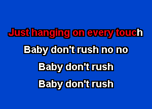Just hanging on every touch

Baby don't rush no no
Baby don't rush
Baby don't rush