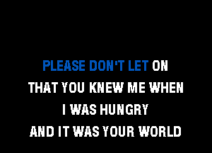 PLEASE DON'T LET ON
THAT YOU KNEW ME WHEN
I WAS HUNGRY
AND IT WAS YOUR WORLD