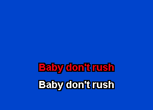 Baby don't rush

Baby don't rush