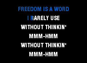 FREEDOM IS A WORD
l RARELY USE
WITHOUT THINKIH'

MMM-HMM
WITHOUT THINKIN'
MMM-HMM