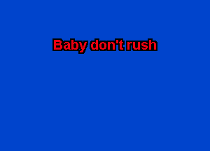 Baby don't rush