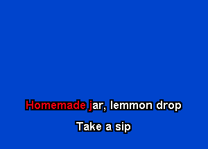 Shine down on the radio dial

Homemade jar, Iemmon drop

Take a sip